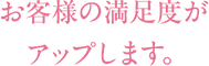 お客様の満足度がアップします。